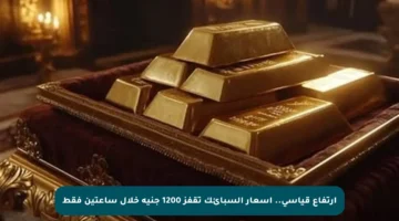 ارتفاع قياسي.. أسعار السبائك تقفز 1200 جنيه خلال ساعتين فقط